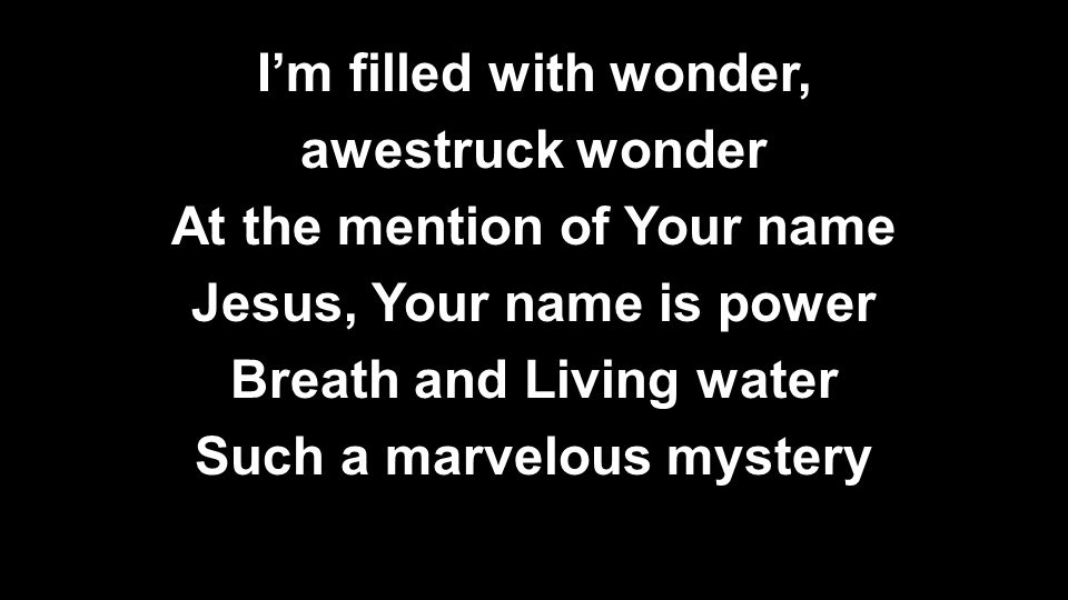 I’m filled with wonder, awestruck wonder At the mention of Your name Jesus, Your name is power Breath and Living water Such a marvelous mystery
