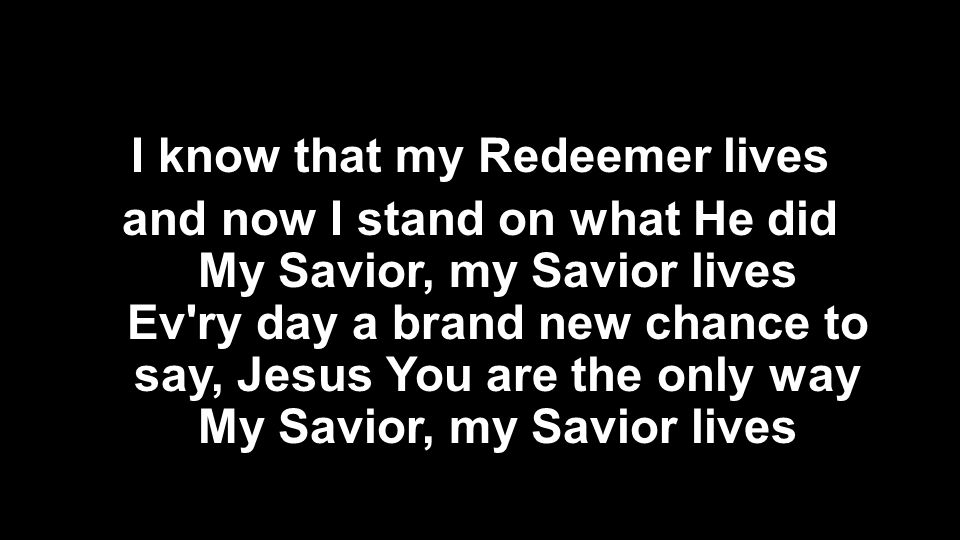 I know that my Redeemer lives and now I stand on what He did My Savior, my Savior lives Ev ry day a brand new chance to say, Jesus You are the only way My Savior, my Savior lives