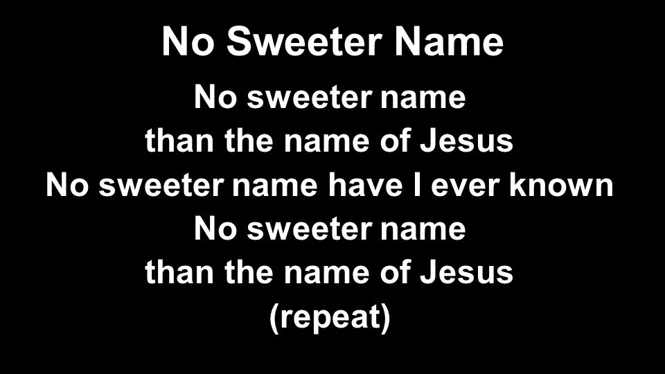 No Sweeter Name No sweeter name than the name of Jesus No sweeter name have I ever known No sweeter name than the name of Jesus (repeat)