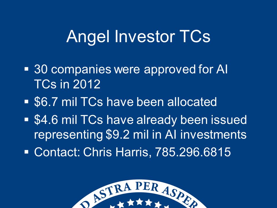 Angel Investor TCs  30 companies were approved for AI TCs in 2012  $6.7 mil TCs have been allocated  $4.6 mil TCs have already been issued representing $9.2 mil in AI investments  Contact: Chris Harris,