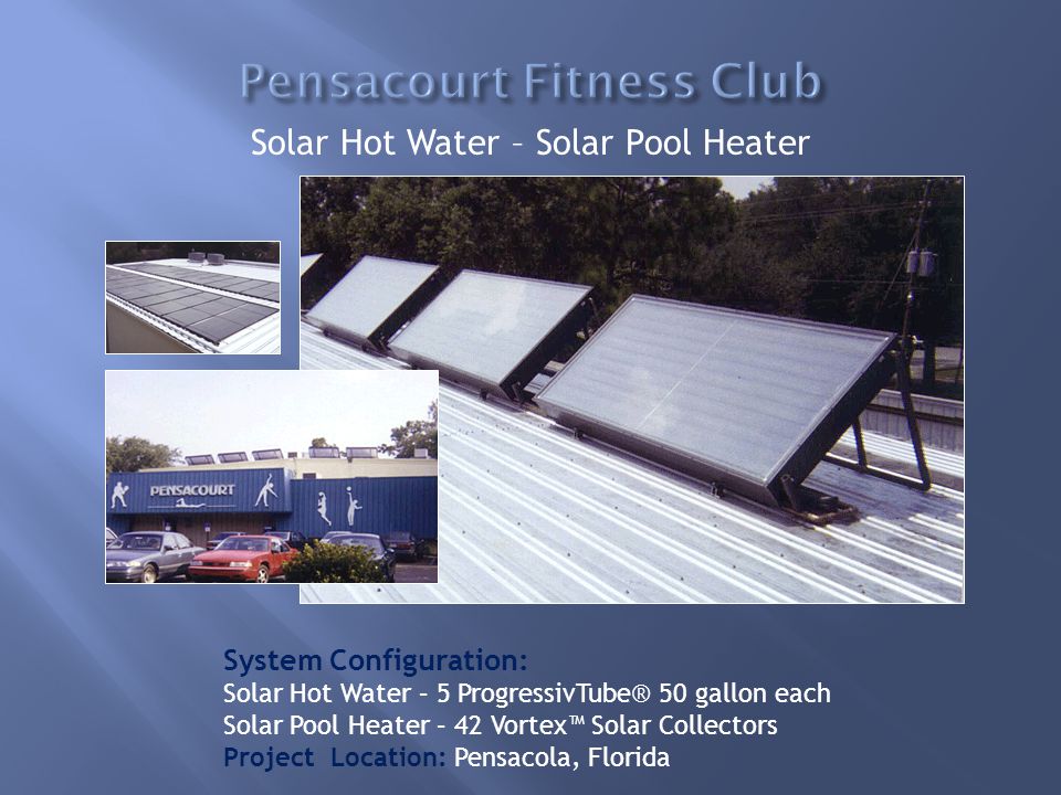 System Configuration: Solar Hot Water – 5 ProgressivTube® 50 gallon each Solar Pool Heater – 42 Vortex™ Solar Collectors Project Location: Pensacola, Florida Solar Hot Water – Solar Pool Heater