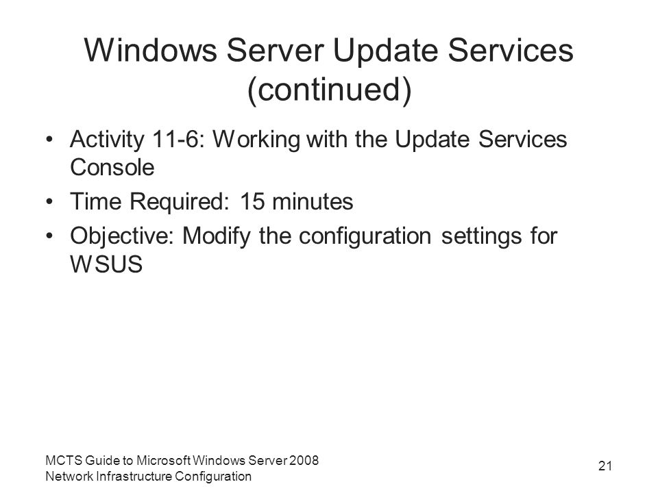 Windows Server Update Services (continued) Activity 11-6: Working with the Update Services Console Time Required: 15 minutes Objective: Modify the configuration settings for WSUS MCTS Guide to Microsoft Windows Server 2008 Network Infrastructure Configuration 21