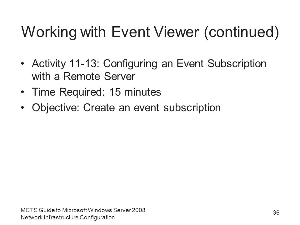 Working with Event Viewer (continued) Activity 11-13: Configuring an Event Subscription with a Remote Server Time Required: 15 minutes Objective: Create an event subscription MCTS Guide to Microsoft Windows Server 2008 Network Infrastructure Configuration 36
