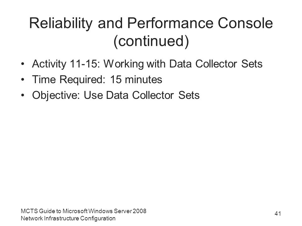 Reliability and Performance Console (continued) Activity 11-15: Working with Data Collector Sets Time Required: 15 minutes Objective: Use Data Collector Sets MCTS Guide to Microsoft Windows Server 2008 Network Infrastructure Configuration 41