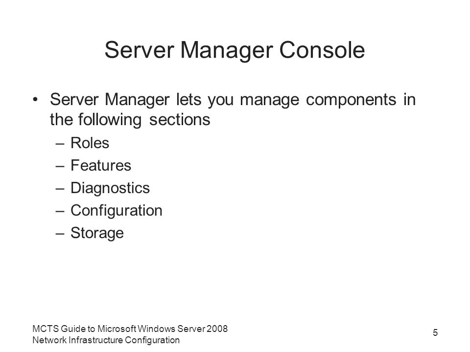 Server Manager Console Server Manager lets you manage components in the following sections –Roles –Features –Diagnostics –Configuration –Storage MCTS Guide to Microsoft Windows Server 2008 Network Infrastructure Configuration 5