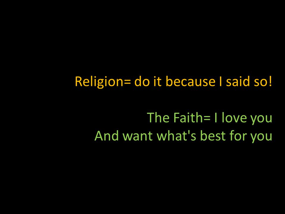 Religion= do it because I said so! The Faith= I love you And want what s best for you