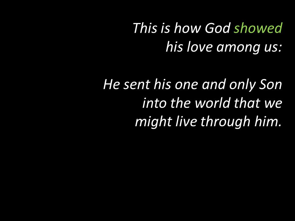 This is how God showed his love among us: He sent his one and only Son into the world that we might live through him.