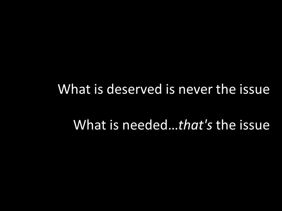 What is deserved is never the issue What is needed…that s the issue