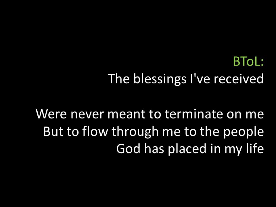 BToL: The blessings I ve received Were never meant to terminate on me But to flow through me to the people God has placed in my life