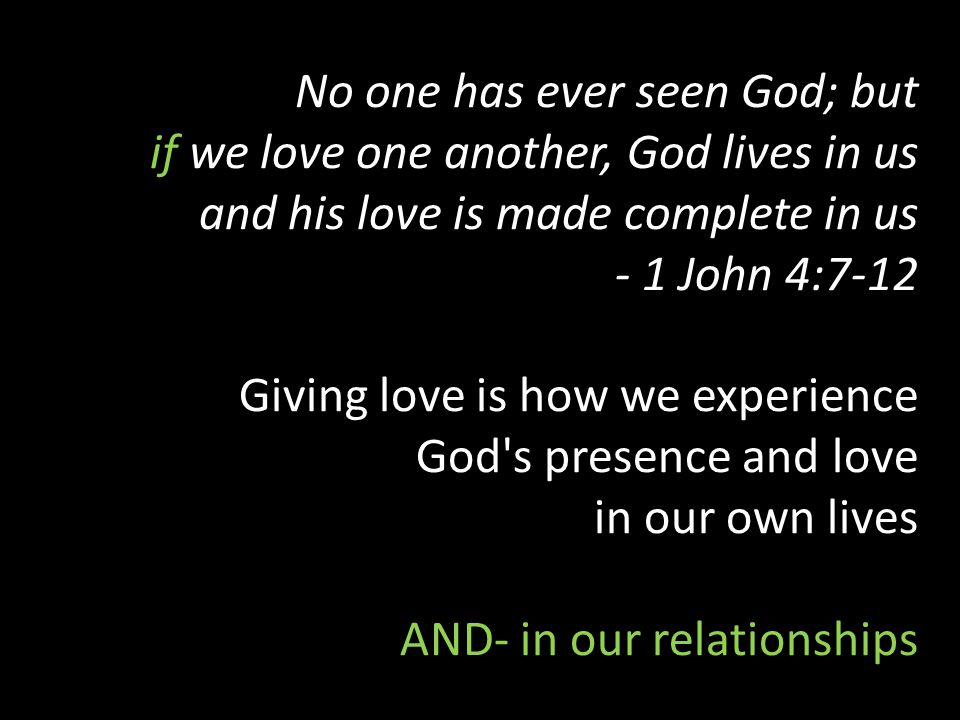 No one has ever seen God; but if we love one another, God lives in us and his love is made complete in us - 1 John 4:7-12 Giving love is how we experience God s presence and love in our own lives AND- in our relationships