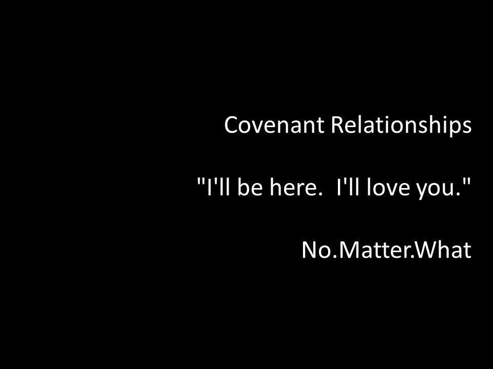 Covenant Relationships I ll be here. I ll love you. No.Matter.What
