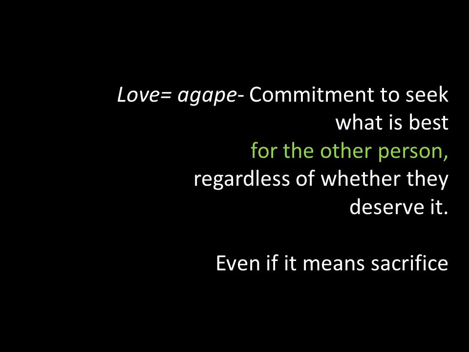 Love= agape- Commitment to seek what is best for the other person, regardless of whether they deserve it.