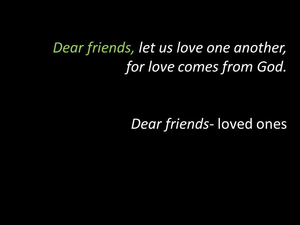 Dear friends, let us love one another, for love comes from God. Dear friends- loved ones