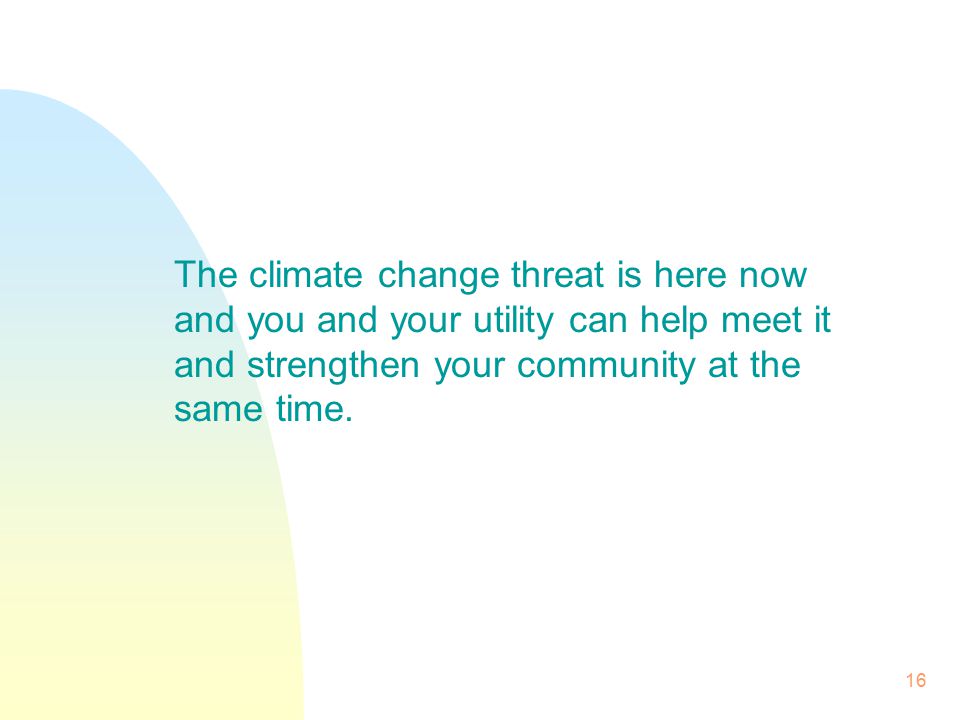 16 The climate change threat is here now and you and your utility can help meet it and strengthen your community at the same time.