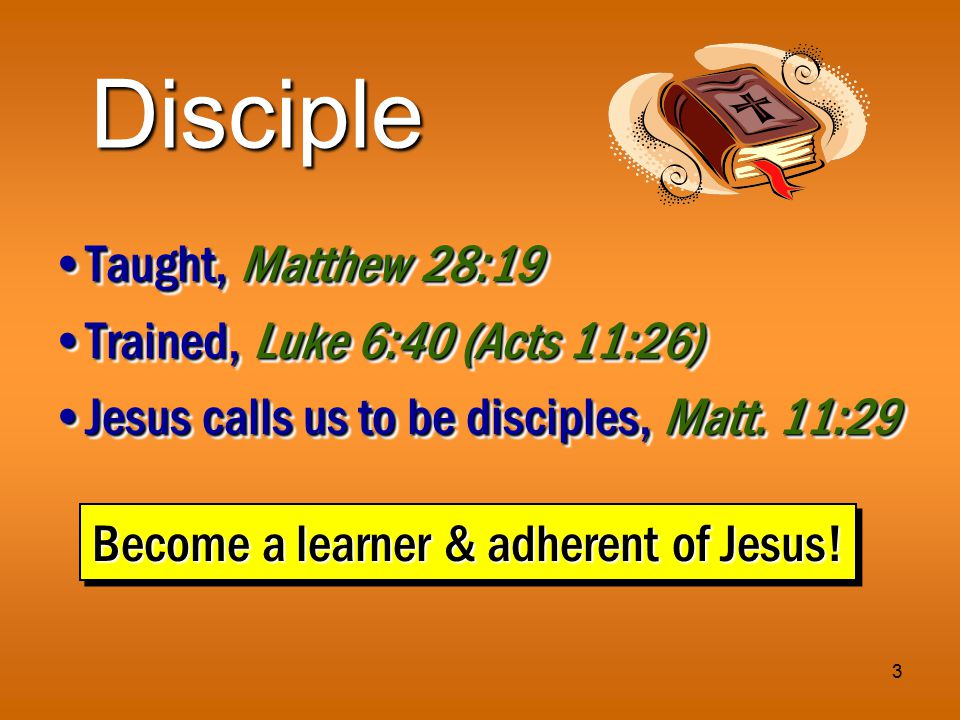 3 Disciple Taught, Matthew 28:19Taught, Matthew 28:19 Trained, Luke 6:40 (Acts 11:26)Trained, Luke 6:40 (Acts 11:26) Jesus calls us to be disciples, Matt.