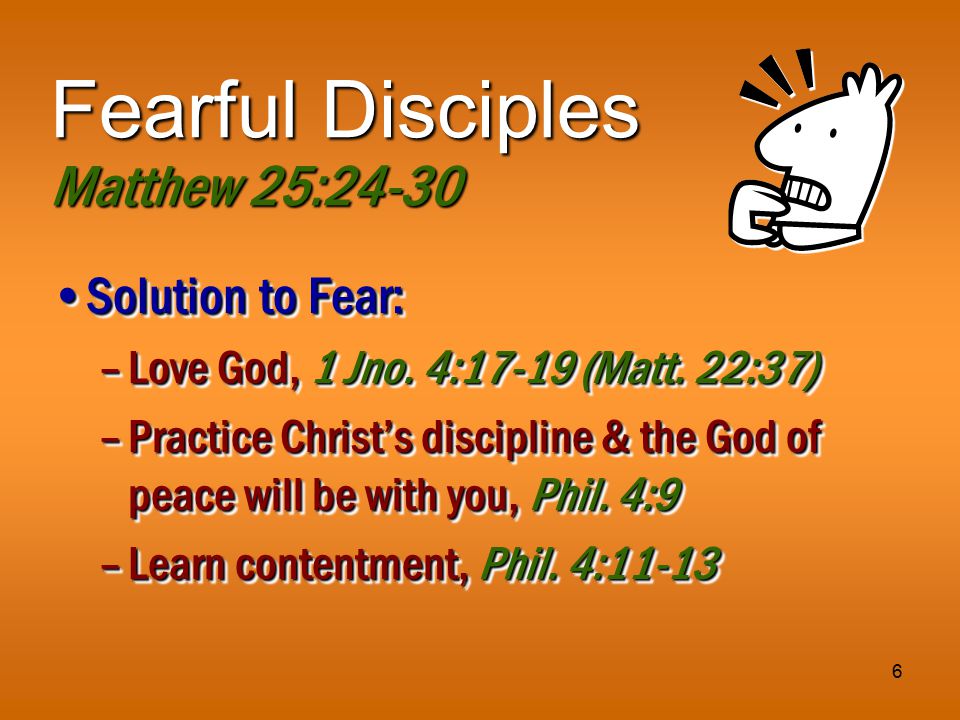 6 Fearful Disciples Matthew 25:24-30 Solution to Fear:Solution to Fear: –Love God, 1 Jno.