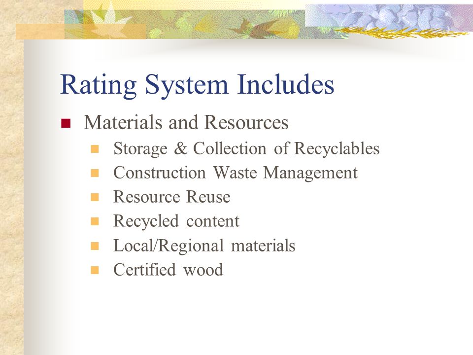 Rating System Includes Materials and Resources Storage & Collection of Recyclables Construction Waste Management Resource Reuse Recycled content Local/Regional materials Certified wood