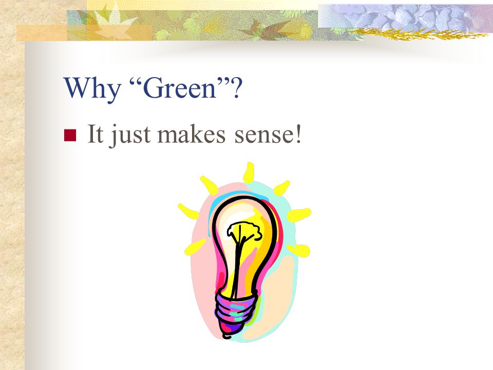 Why Green It just makes sense!