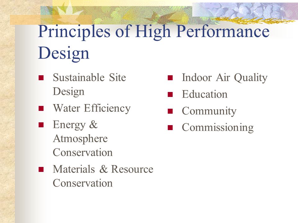 Principles of High Performance Design Sustainable Site Design Water Efficiency Energy & Atmosphere Conservation Materials & Resource Conservation Indoor Air Quality Education Community Commissioning