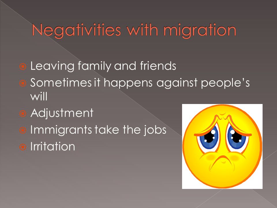  Leaving family and friends  Sometimes it happens against people’s will  Adjustment  Immigrants take the jobs  Irritation