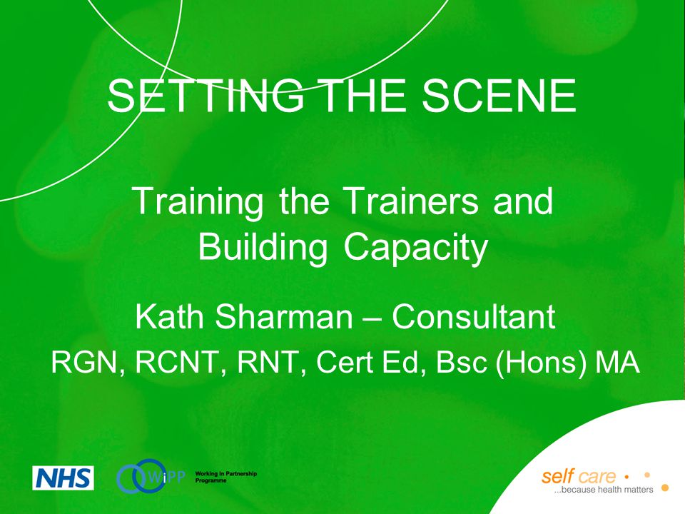 SETTING THE SCENE Training the Trainers and Building Capacity Kath Sharman – Consultant RGN, RCNT, RNT, Cert Ed, Bsc (Hons) MA