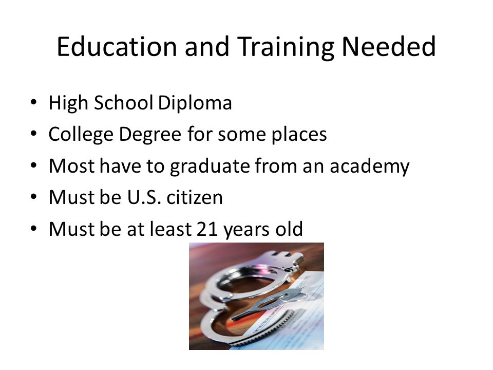 Education and Training Needed High School Diploma College Degree for some places Most have to graduate from an academy Must be U.S.
