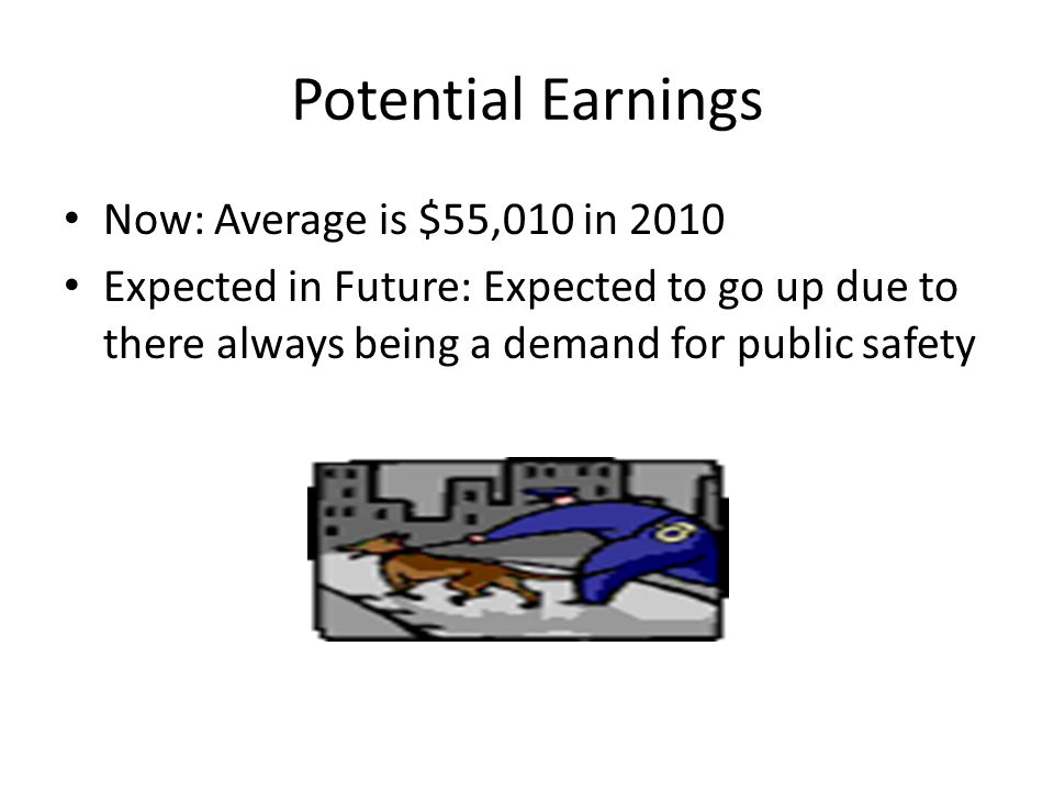 Potential Earnings Now: Average is $55,010 in 2010 Expected in Future: Expected to go up due to there always being a demand for public safety