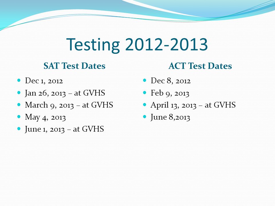 Testing SAT Test Dates ACT Test Dates Dec 1, 2012 Jan 26, 2013 – at GVHS March 9, 2013 – at GVHS May 4, 2013 June 1, 2013 – at GVHS Dec 8, 2012 Feb 9, 2013 April 13, 2013 – at GVHS June 8,2013