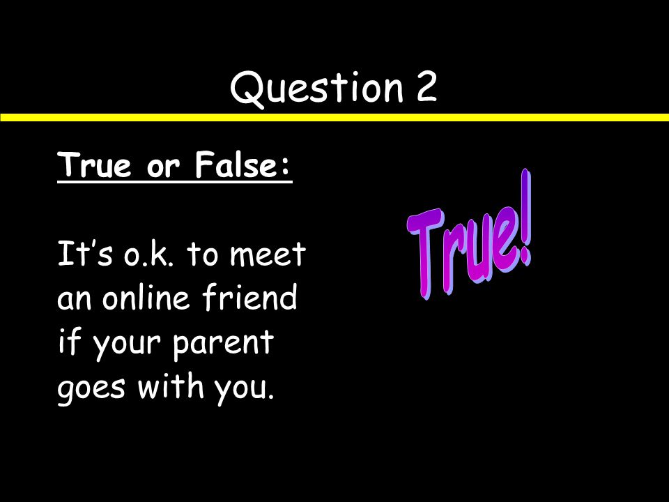 Question 1 True or False: You should give out your name and address while online.