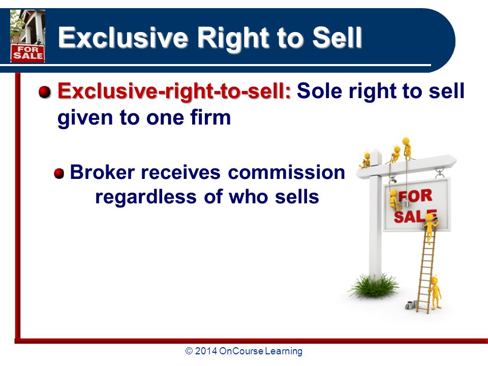 © 2014 OnCourse Learning Exclusive Right to Sell Exclusive-right-to-sell: Exclusive-right-to-sell: Sole right to sell given to one firm Broker receives commission regardless of who sells