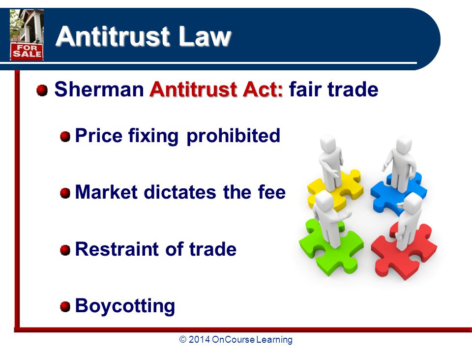 © 2014 OnCourse Learning Antitrust Law Antitrust Act: Sherman Antitrust Act: fair trade Price fixing prohibited Market dictates the fee Restraint of trade Boycotting