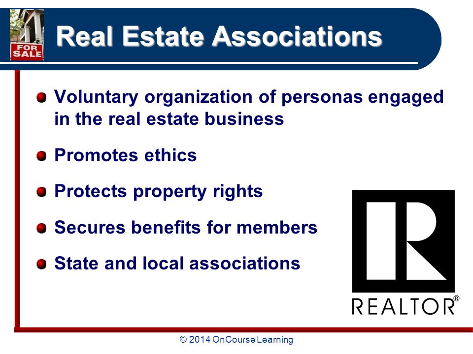 © 2014 OnCourse Learning Real Estate Associations Voluntary organization of personas engaged in the real estate business Promotes ethics Protects property rights Secures benefits for members State and local associations