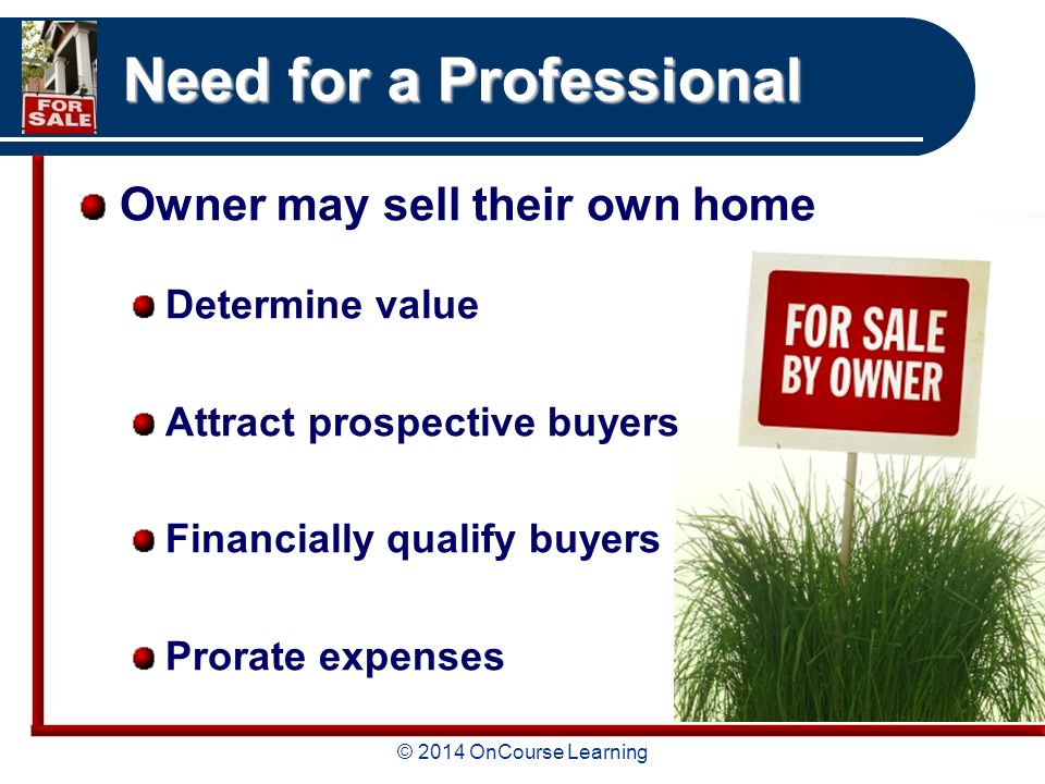 © 2014 OnCourse Learning Need for a Professional Owner may sell their own home Determine value Attract prospective buyers Financially qualify buyers Prorate expenses