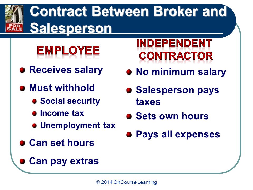 © 2014 OnCourse Learning Contract Between Broker and Salesperson No minimum salary Salesperson pays taxes Sets own hours Pays all expenses Receives salary Must withhold Social security Income tax Unemployment tax Can set hours Can pay extras
