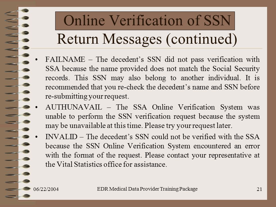 06/22/2004 EDR Medical Data Provider Training Package 21 Online Verification of SSN Return Messages (continued) FAILNAME – The decedent’s SSN did not pass verification with SSA because the name provided does not match the Social Security records.