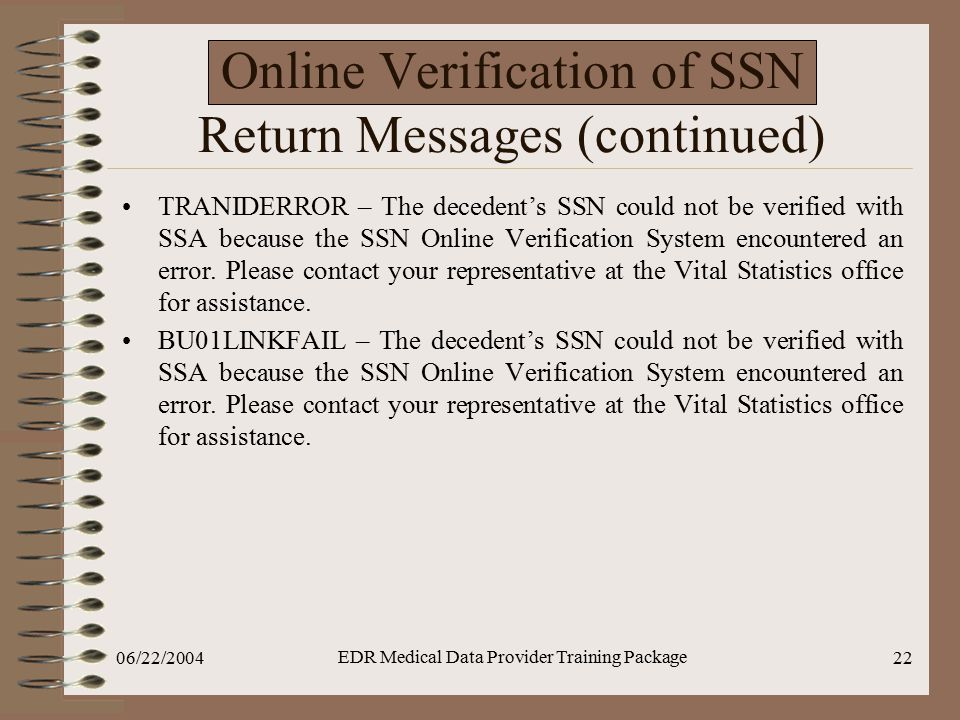 06/22/2004 EDR Medical Data Provider Training Package 22 Online Verification of SSN Return Messages (continued) TRANIDERROR – The decedent’s SSN could not be verified with SSA because the SSN Online Verification System encountered an error.