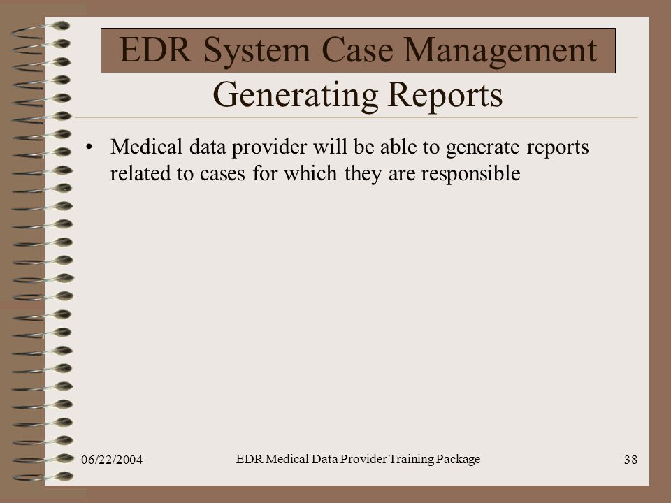 06/22/2004 EDR Medical Data Provider Training Package 38 EDR System Case Management Generating Reports Medical data provider will be able to generate reports related to cases for which they are responsible