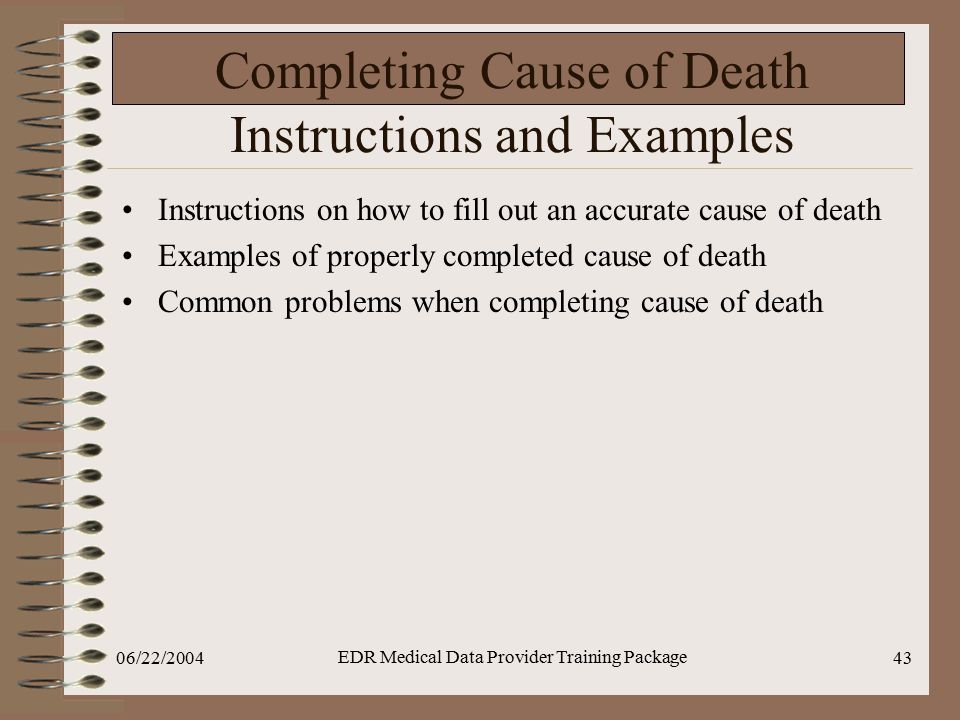 06/22/2004 EDR Medical Data Provider Training Package 43 Completing Cause of Death Instructions and Examples Instructions on how to fill out an accurate cause of death Examples of properly completed cause of death Common problems when completing cause of death