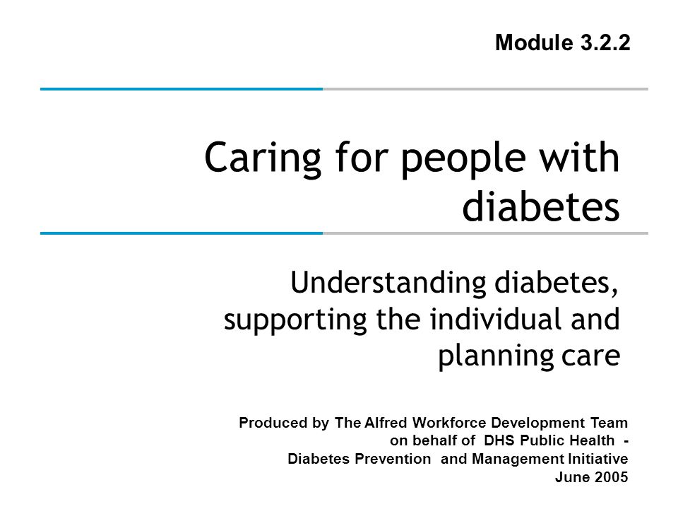 Produced by The Alfred Workforce Development Team on behalf of DHS Public Health - Diabetes Prevention and Management Initiative June 2005 Caring for people with diabetes Understanding diabetes, supporting the individual and planning care Module 3.2.2