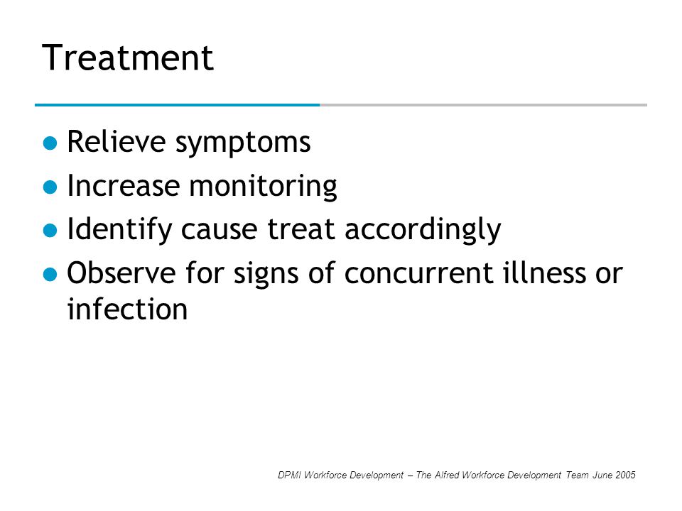 DPMI Workforce Development – The Alfred Workforce Development Team June 2005 Treatment Relieve symptoms Increase monitoring Identify cause treat accordingly Observe for signs of concurrent illness or infection