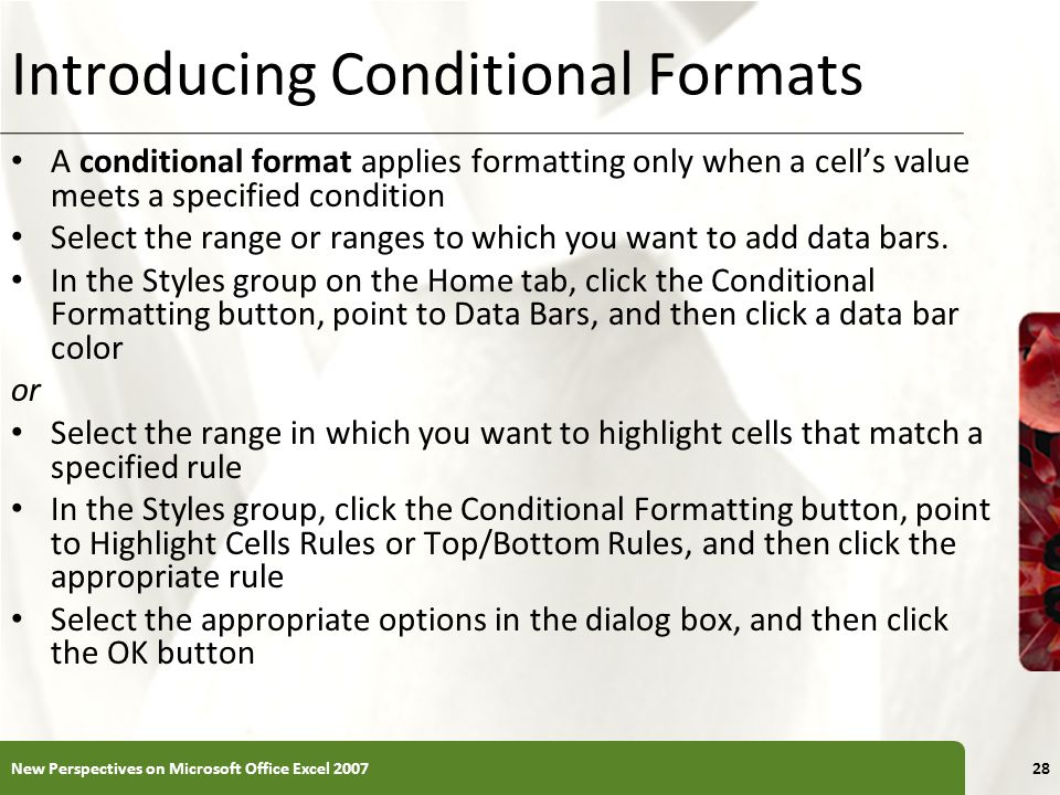 XP Introducing Conditional Formats A conditional format applies formatting only when a cell’s value meets a specified condition Select the range or ranges to which you want to add data bars.