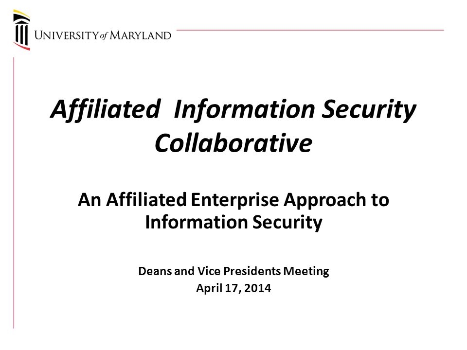 Affiliated Information Security Collaborative An Affiliated Enterprise Approach to Information Security Deans and Vice Presidents Meeting April 17, 2014