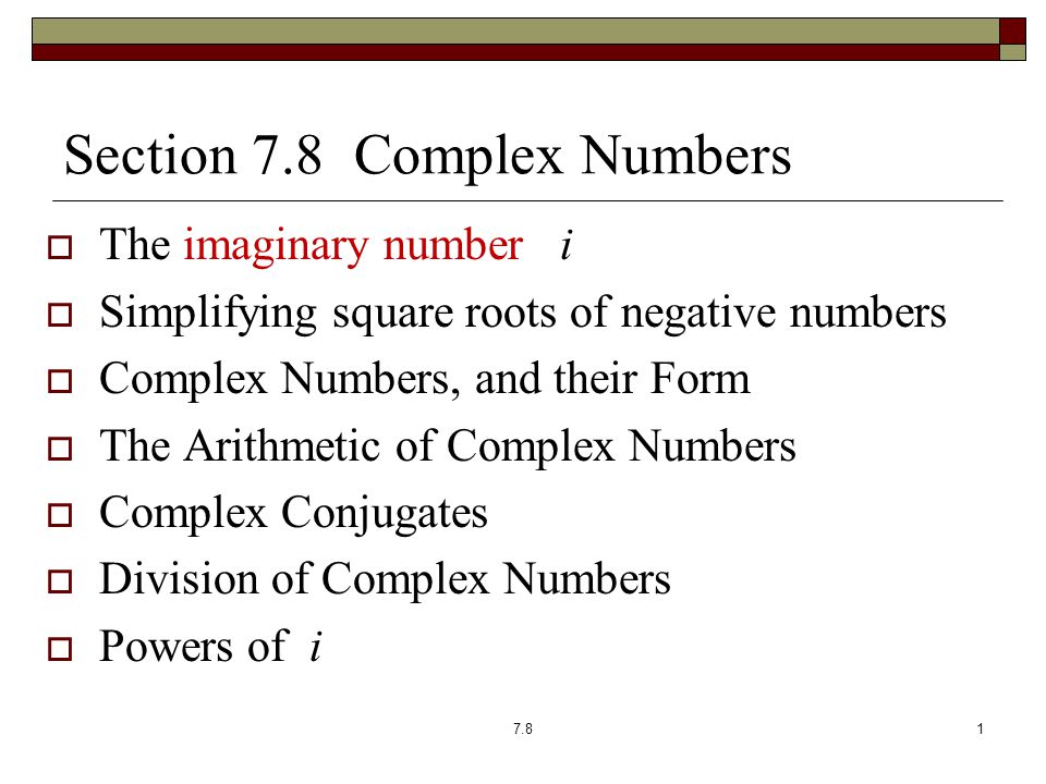 Section 7.8 Complex Numbers  The imaginary number i  Simplifying square roots of negative numbers  Complex Numbers, and their Form  The Arithmetic of Complex Numbers  Complex Conjugates  Division of Complex Numbers  Powers of i 7.81