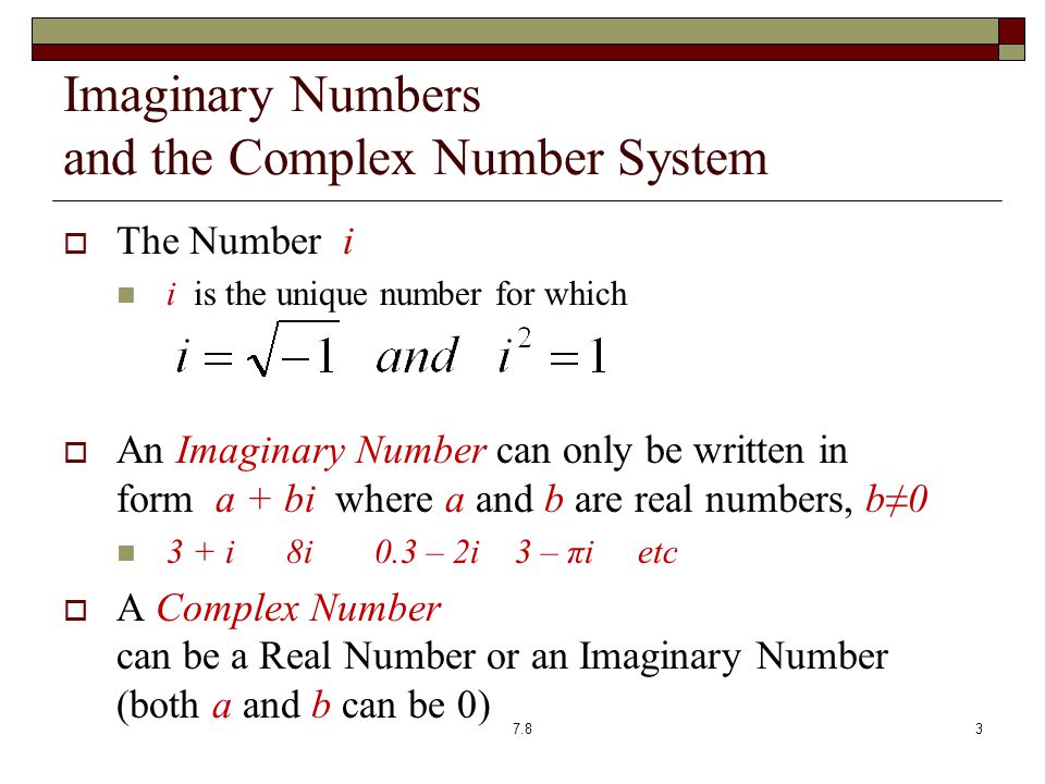 Imaginary Numbers and the Complex Number System  The Number i i is the unique number for which  An Imaginary Number can only be written in form a + bi where a and b are real numbers, b≠0 3 + i 8i 0.3 – 2i 3 – πi etc  A Complex Number can be a Real Number or an Imaginary Number (both a and b can be 0) 7.83