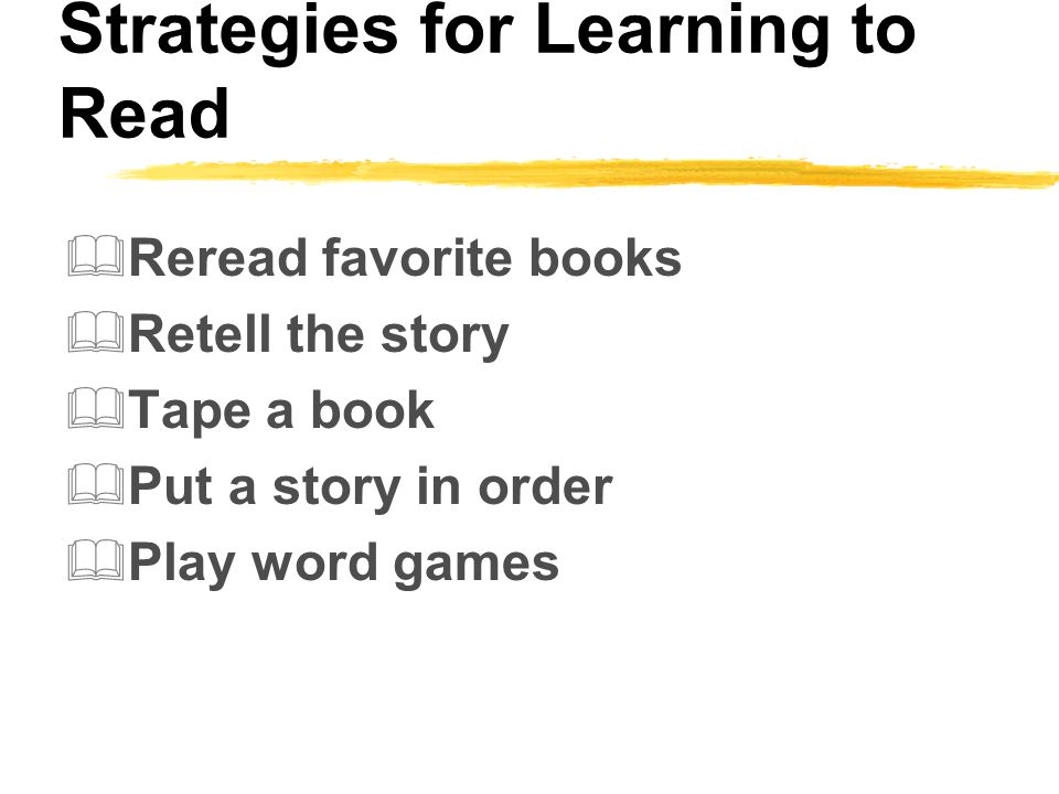 Strategies for Learning to Read  Reread favorite books  Retell the story  Tape a book  Put a story in order  Play word games
