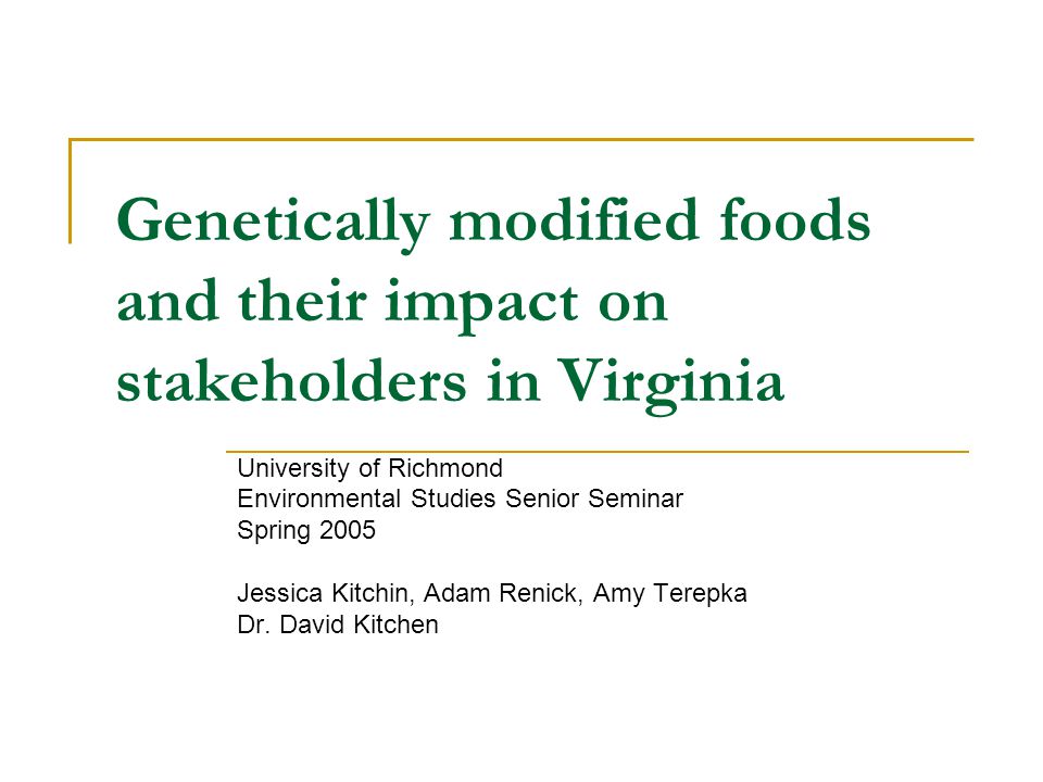 Genetically modified foods and their impact on stakeholders in Virginia University of Richmond Environmental Studies Senior Seminar Spring 2005 Jessica Kitchin, Adam Renick, Amy Terepka Dr.