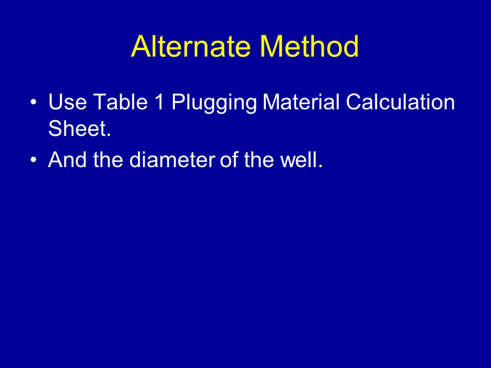 Alternate Method Use Table 1 Plugging Material Calculation Sheet. And the diameter of the well.