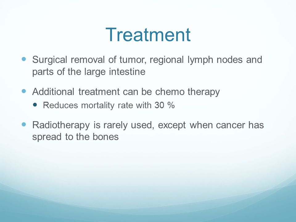 Treatment Surgical removal of tumor, regional lymph nodes and parts of the large intestine Additional treatment can be chemo therapy Reduces mortality rate with 30 % Radiotherapy is rarely used, except when cancer has spread to the bones