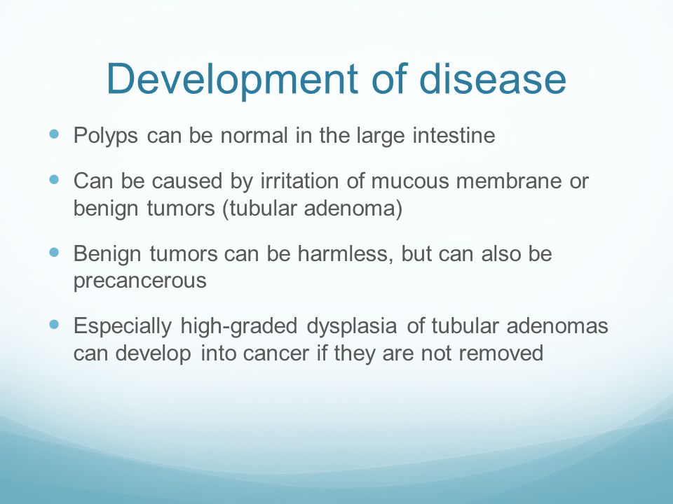 Development of disease Polyps can be normal in the large intestine Can be caused by irritation of mucous membrane or benign tumors (tubular adenoma) Benign tumors can be harmless, but can also be precancerous Especially high-graded dysplasia of tubular adenomas can develop into cancer if they are not removed