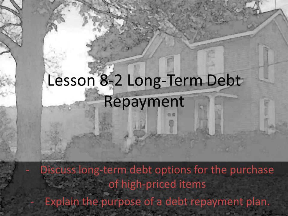 Lesson 8-2 Long-Term Debt Repayment -Discuss long-term debt options for the purchase of high-priced items -Explain the purpose of a debt repayment plan.